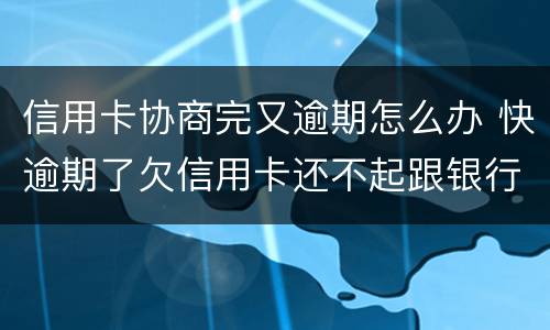 信用卡协商完又逾期怎么办 快逾期了欠信用卡还不起跟银行能有协商的可能性吗
