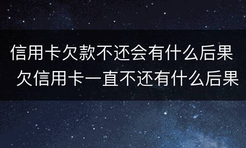 信用卡欠款不还会有什么后果 欠信用卡一直不还有什么后果