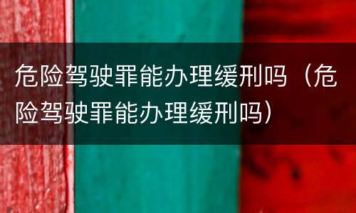 危险驾驶罪能办理缓刑吗（危险驾驶罪能办理缓刑吗）