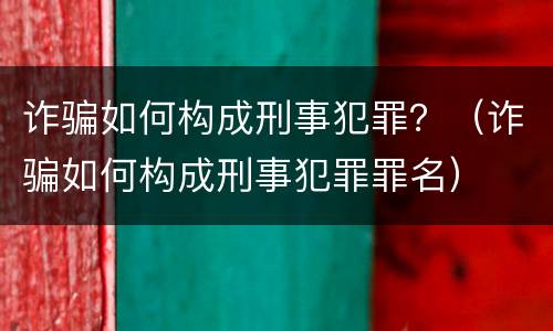诈骗如何构成刑事犯罪？（诈骗如何构成刑事犯罪罪名）