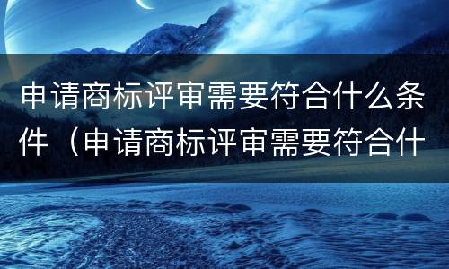 申请商标评审需要符合什么条件（申请商标评审需要符合什么条件才能通过）