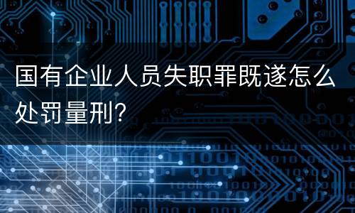 国有企业人员失职罪既遂怎么处罚量刑?