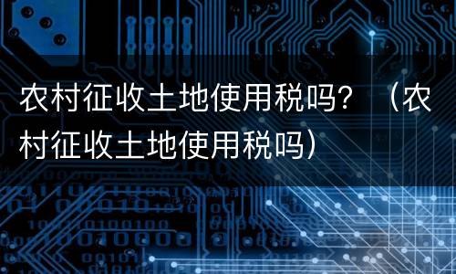 农村征收土地使用税吗？（农村征收土地使用税吗）