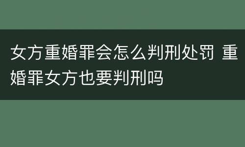 女方重婚罪会怎么判刑处罚 重婚罪女方也要判刑吗