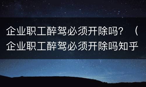 企业职工醉驾必须开除吗？（企业职工醉驾必须开除吗知乎）