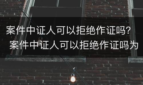 案件中证人可以拒绝作证吗？ 案件中证人可以拒绝作证吗为什么
