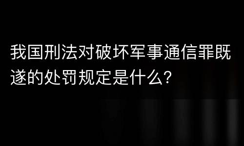 我国刑法对破坏军事通信罪既遂的处罚规定是什么？