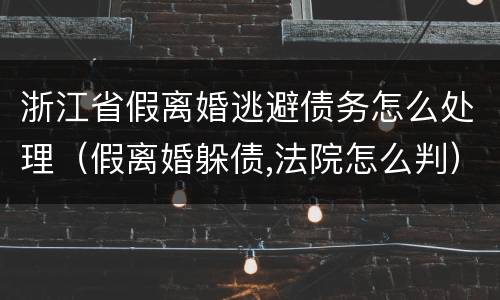 浙江省假离婚逃避债务怎么处理（假离婚躲债,法院怎么判）