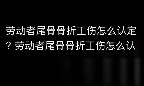 劳动者尾骨骨折工伤怎么认定? 劳动者尾骨骨折工伤怎么认定伤残