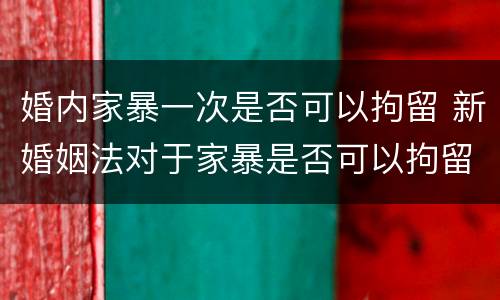 婚内家暴一次是否可以拘留 新婚姻法对于家暴是否可以拘留