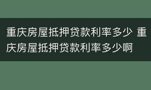重庆房屋抵押贷款利率多少 重庆房屋抵押贷款利率多少啊
