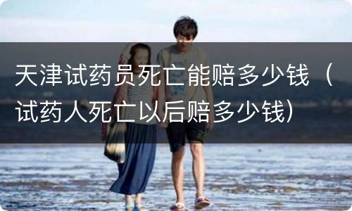 天津试药员死亡能赔多少钱（试药人死亡以后赔多少钱）