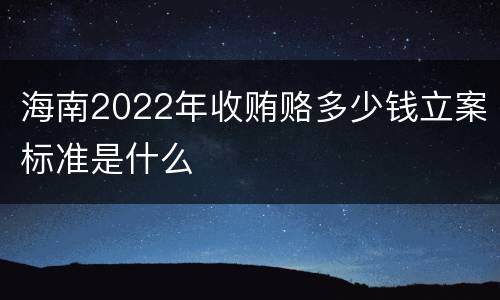 海南2022年收贿赂多少钱立案标准是什么