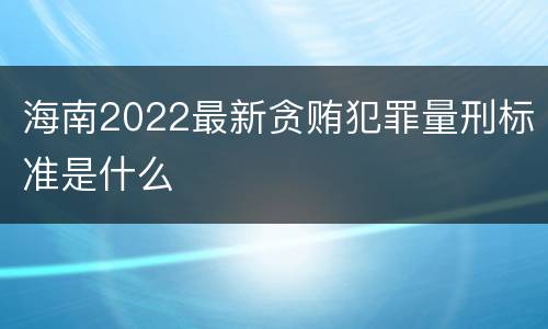 海南2022最新贪贿犯罪量刑标准是什么