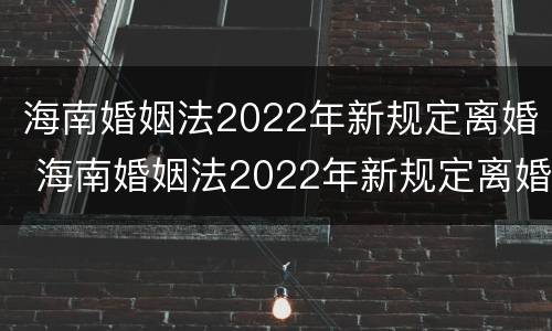 海南婚姻法2022年新规定离婚 海南婚姻法2022年新规定离婚时间