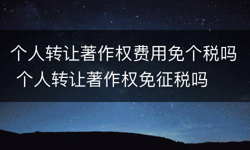 个人转让著作权费用免个税吗 个人转让著作权免征税吗