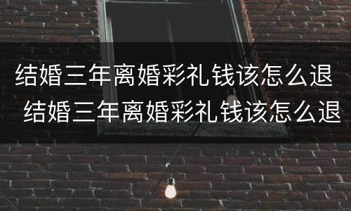 结婚三年离婚彩礼钱该怎么退 结婚三年离婚彩礼钱该怎么退回