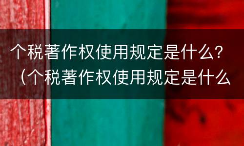 个税著作权使用规定是什么？（个税著作权使用规定是什么）