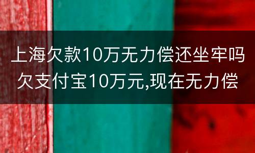 上海欠款10万无力偿还坐牢吗 欠支付宝10万元,现在无力偿还怎么办?会坐牢吗
