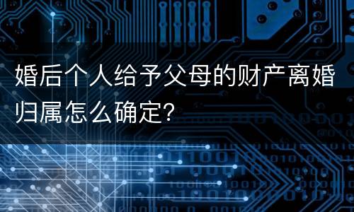 婚后个人给予父母的财产离婚归属怎么确定？