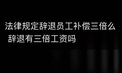 法律规定辞退员工补偿三倍么 辞退有三倍工资吗