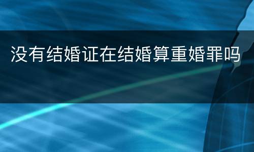 没有结婚证在结婚算重婚罪吗