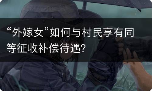 “外嫁女”如何与村民享有同等征收补偿待遇？