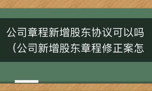 公司章程新增股东协议可以吗（公司新增股东章程修正案怎样写）