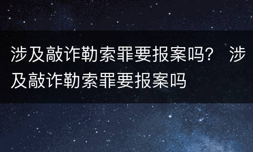 涉及敲诈勒索罪要报案吗？ 涉及敲诈勒索罪要报案吗