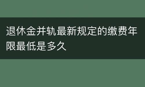 退休金并轨最新规定的缴费年限最低是多久