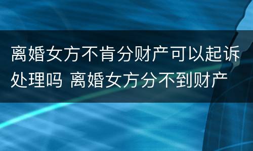 离婚女方不肯分财产可以起诉处理吗 离婚女方分不到财产