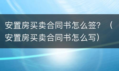 安置房买卖合同书怎么签？（安置房买卖合同书怎么写）