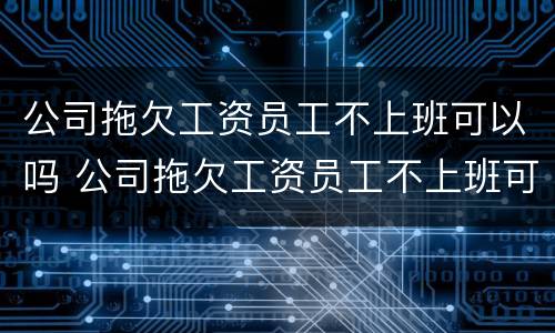 公司拖欠工资员工不上班可以吗 公司拖欠工资员工不上班可以吗合法吗