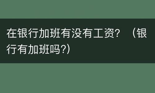 在银行加班有没有工资？（银行有加班吗?）