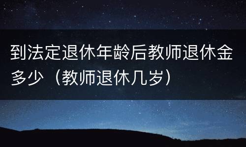 到法定退休年龄后教师退休金多少（教师退休几岁）