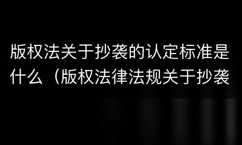 版权法关于抄袭的认定标准是什么（版权法律法规关于抄袭）