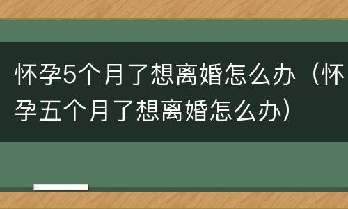 怀孕5个月了想离婚怎么办（怀孕五个月了想离婚怎么办）