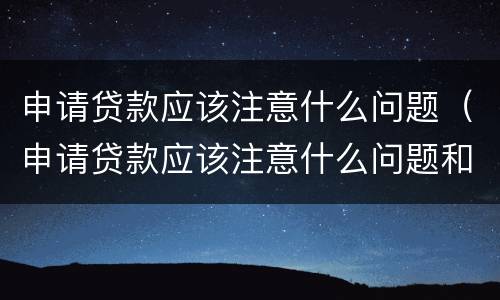 申请贷款应该注意什么问题（申请贷款应该注意什么问题和建议）