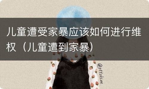 儿童遭受家暴应该如何进行维权（儿童遭到家暴）