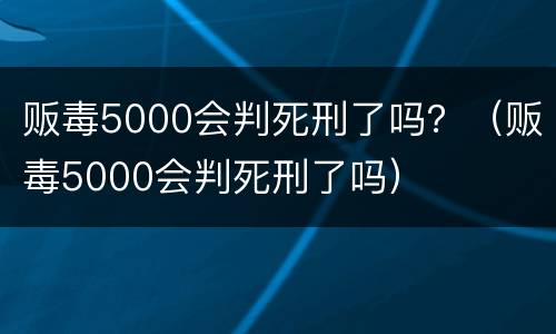 贩毒5000会判死刑了吗？（贩毒5000会判死刑了吗）