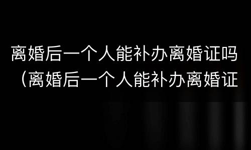 离婚后一个人能补办离婚证吗（离婚后一个人能补办离婚证吗）