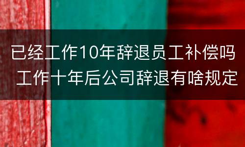 已经工作10年辞退员工补偿吗 工作十年后公司辞退有啥规定