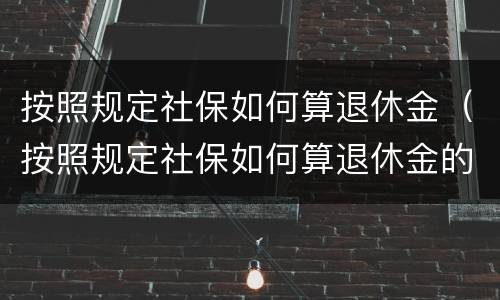 按照规定社保如何算退休金（按照规定社保如何算退休金的）