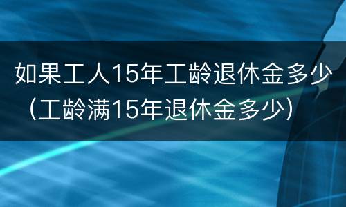 如果工人15年工龄退休金多少（工龄满15年退休金多少）