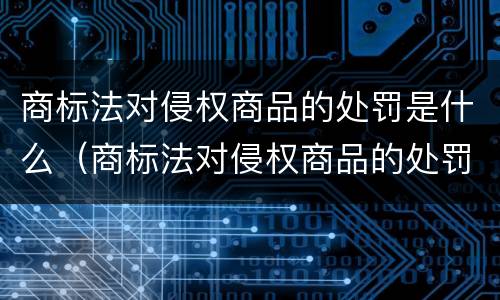 商标法对侵权商品的处罚是什么（商标法对侵权商品的处罚是什么规定）