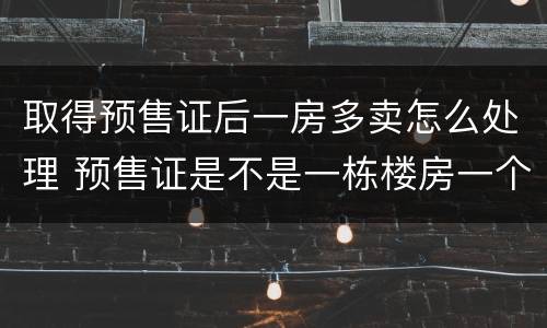 取得预售证后一房多卖怎么处理 预售证是不是一栋楼房一个预售证吗