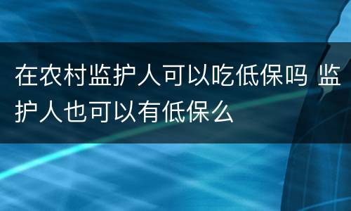 在农村监护人可以吃低保吗 监护人也可以有低保么