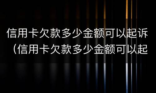 信用卡欠款多少金额可以起诉（信用卡欠款多少金额可以起诉法院）