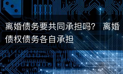 离婚债务要共同承担吗？ 离婚债权债务各自承担