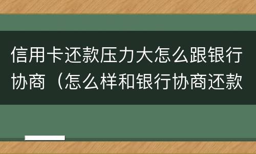 信用卡还款压力大怎么跟银行协商（怎么样和银行协商还款信用卡）